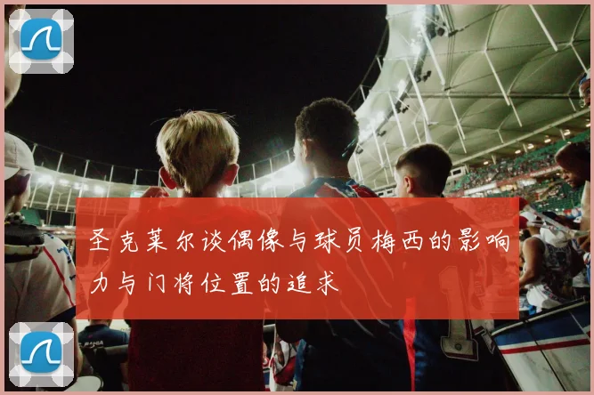 圣克莱尔谈偶像与球员梅西的影响力与门将位置的追求