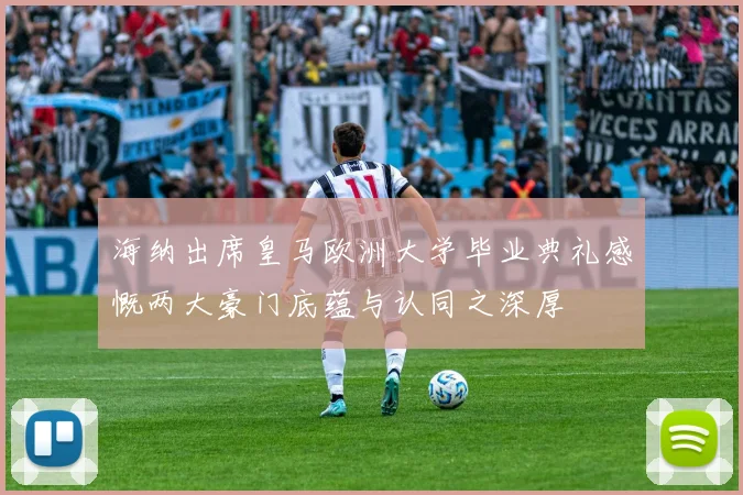 海纳出席皇马欧洲大学毕业典礼感慨两大豪门底蕴与认同之深厚