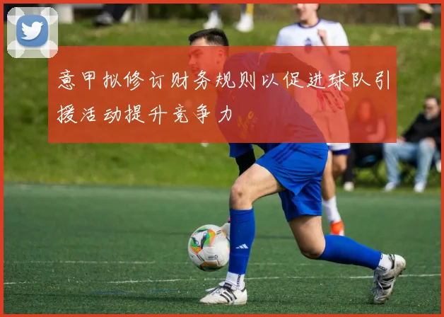 意甲拟修订财务规则以促进球队引援活动提升竞争力