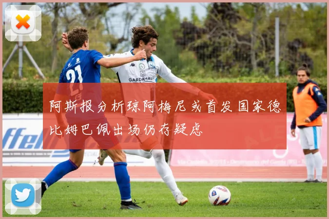 阿斯报分析琼阿梅尼或首发国家德比姆巴佩出场仍存疑虑