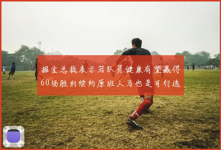 掘金总裁表示若队员健康有望赢得60场胜利续约原班人马也是可行选择