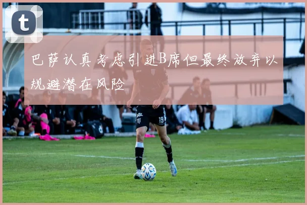 巴萨认真考虑引进B席但最终放弃以规避潜在风险