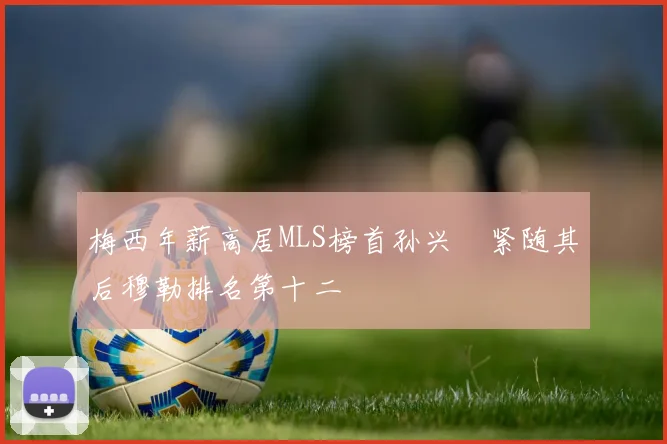 梅西年薪高居MLS榜首孙兴慜紧随其后穆勒排名第十二