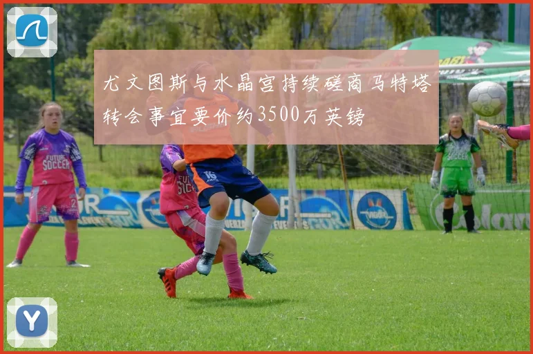 尤文图斯与水晶宫持续磋商马特塔转会事宜要价约3500万英镑