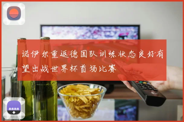 诺伊尔重返德国队训练状态良好有望出战世界杯首场比赛